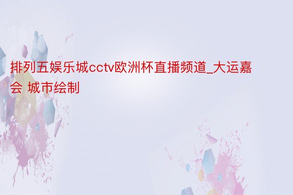 排列五娱乐城cctv欧洲杯直播频道_大运嘉会 城市绘制