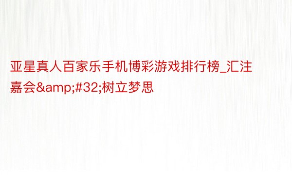 亚星真人百家乐手机博彩游戏排行榜_汇注嘉会&#32;树立梦思