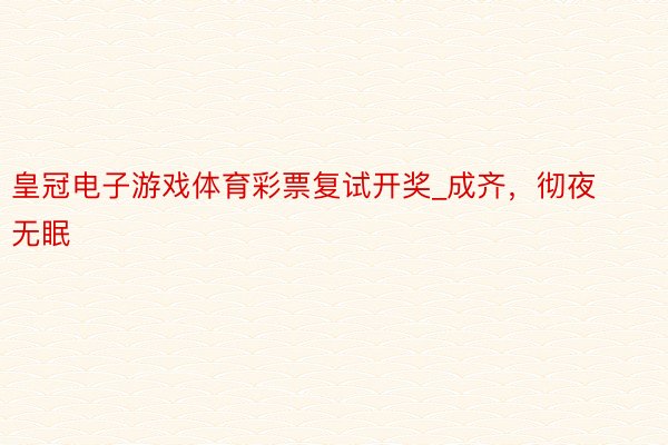 皇冠电子游戏体育彩票复试开奖_成齐，彻夜无眠