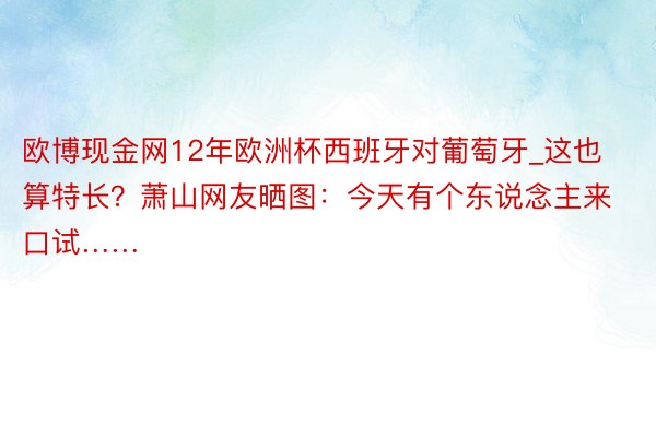 欧博现金网12年欧洲杯西班牙对葡萄牙_这也算特长？萧山网友晒图：今天有个东说念主来口试……