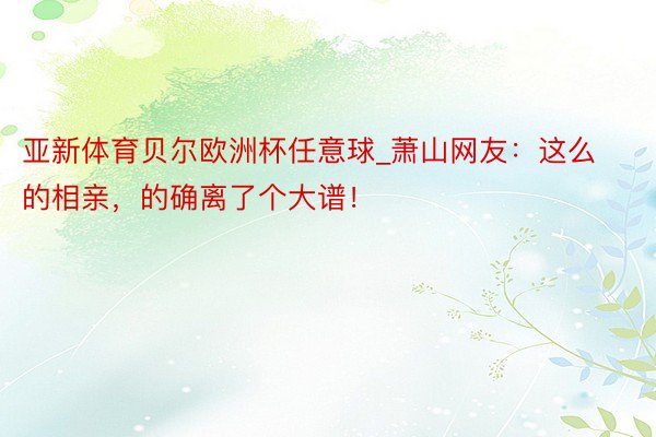 亚新体育贝尔欧洲杯任意球_萧山网友：这么的相亲，的确离了个大谱！