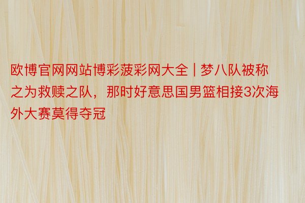 欧博官网网站博彩菠彩网大全 | 梦八队被称之为救赎之队，那时好意思国男篮相接3次海外大赛莫得夺冠