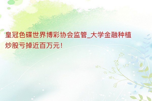 皇冠色碟世界博彩协会监管_大学金融种植炒股亏掉近百万元！