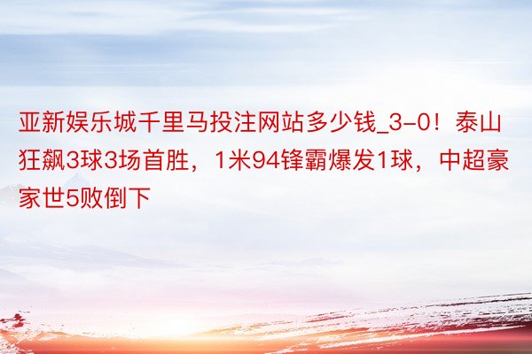 亚新娱乐城千里马投注网站多少钱_3-0！泰山狂飙3球3场首胜，1米94锋霸爆发1球，中超豪家世5败倒下