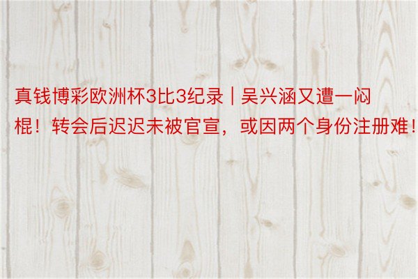 真钱博彩欧洲杯3比3纪录 | 吴兴涵又遭一闷棍！转会后迟迟未被官宣，或因两个身份注册难！