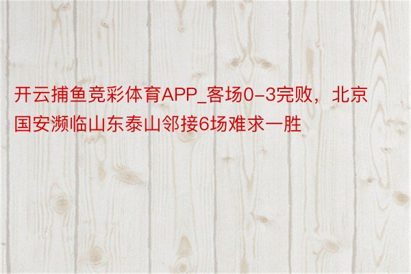开云捕鱼竞彩体育APP_客场0-3完败，北京国安濒临山东泰山邻接6场难求一胜