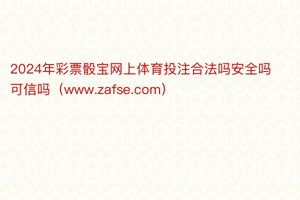 2024年彩票骰宝网上体育投注合法吗安全吗可信吗（www.zafse.com）