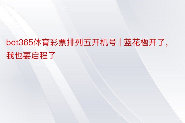 bet365体育彩票排列五开机号 | 蓝花楹开了,我也要启程了
