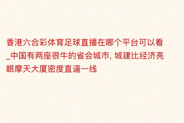 香港六合彩体育足球直播在哪个平台可以看_中国有两座很牛的省会城市, 城建比经济亮眼摩天大厦密度直逼一线