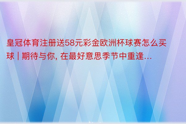 皇冠体育注册送58元彩金欧洲杯球赛怎么买球 | 期待与你, 在最好意思季节中重逢…