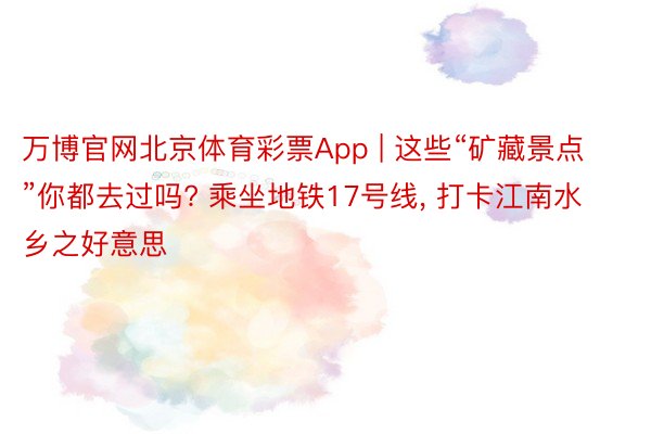 万博官网北京体育彩票App | 这些“矿藏景点”你都去过吗? 乘坐地铁17号线, 打卡江南水乡之好意思