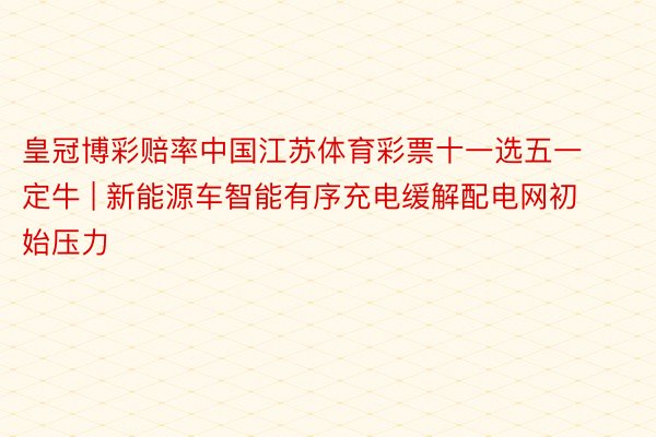 皇冠博彩赔率中国江苏体育彩票十一选五一定牛 | 新能源车智能有序充电缓解配电网初始压力