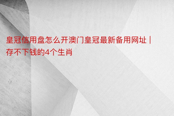 皇冠信用盘怎么开澳门皇冠最新备用网址 | 存不下钱的4个生肖