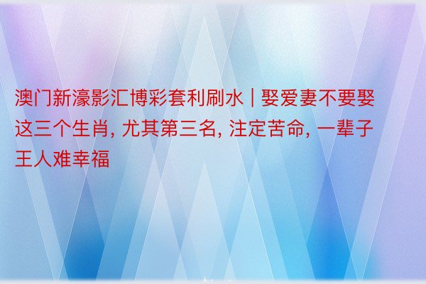 澳门新濠影汇博彩套利刷水 | 娶爱妻不要娶这三个生肖, 尤其第三名, 注定苦命, 一辈子王人难幸福