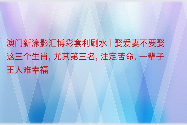 澳门新濠影汇博彩套利刷水 | 娶爱妻不要娶这三个生肖， 尤其第三名， 注定苦命， 一辈子王人难幸福