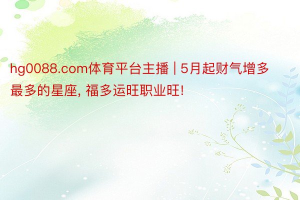 hg0088.com体育平台主播 | 5月起财气增多最多的星座, 福多运旺职业旺!