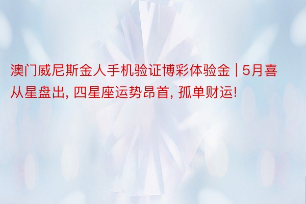 澳门威尼斯金人手机验证博彩体验金 | 5月喜从星盘出, 四星座运势昂首, 孤单财运!