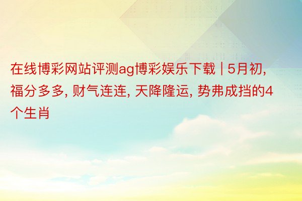 在线博彩网站评测ag博彩娱乐下载 | 5月初， 福分多多， 财气连连， 天降隆运， 势弗成挡的4个生肖