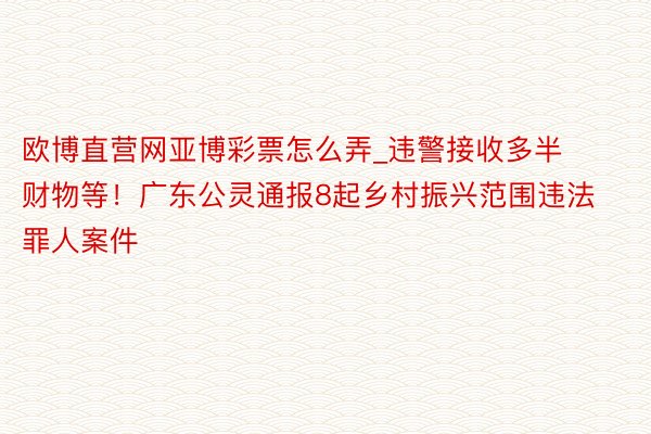 欧博直营网亚博彩票怎么弄_违警接收多半财物等！广东公灵通报8起乡村振兴范围违法罪人案件