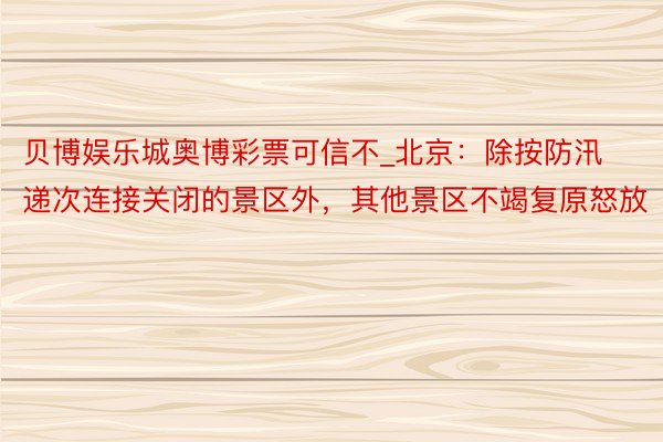 贝博娱乐城奥博彩票可信不_北京：除按防汛递次连接关闭的景区外，其他景区不竭复原怒放