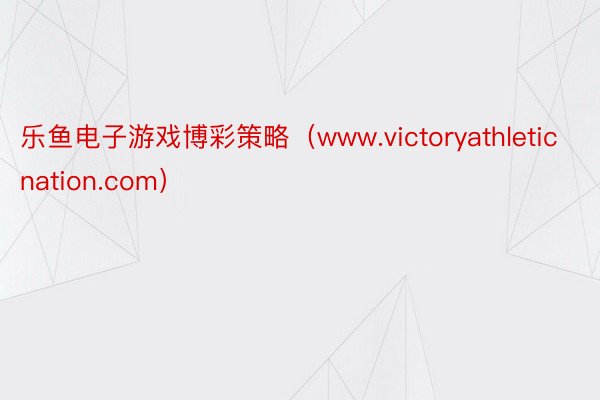乐鱼电子游戏博彩策略（www.victoryathleticnation.com）