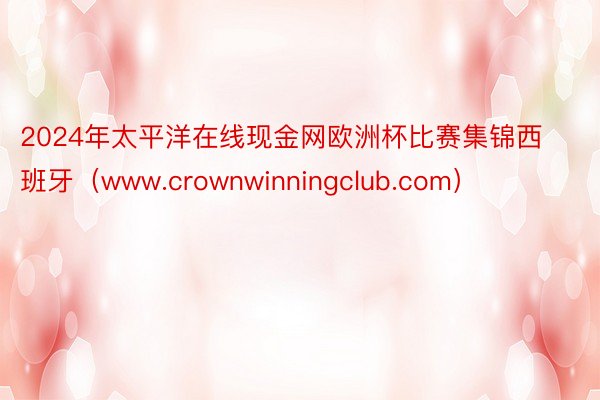 2024年太平洋在线现金网欧洲杯比赛集锦西班牙（www.crownwinningclub.com）