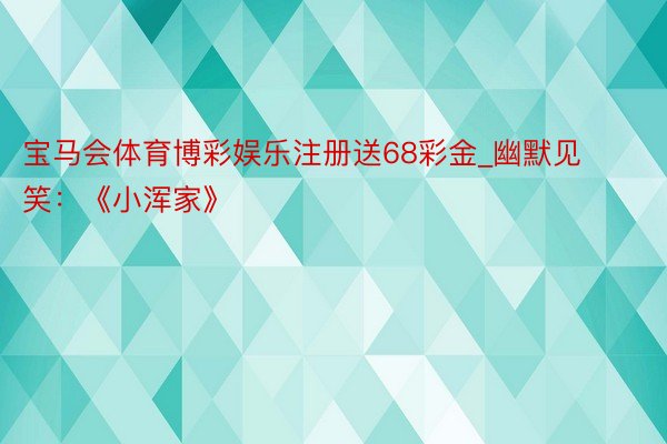 宝马会体育博彩娱乐注册送68彩金_幽默见笑：《小浑家》