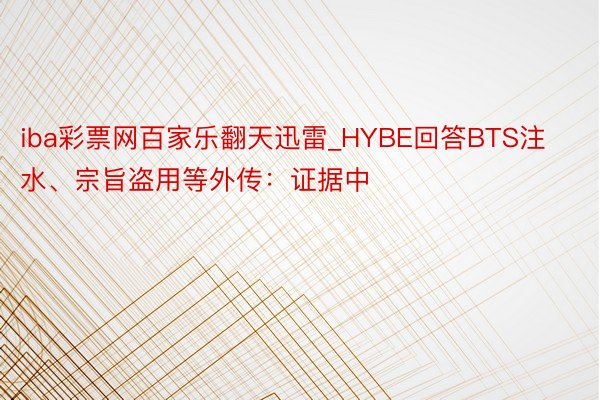 iba彩票网百家乐翻天迅雷_HYBE回答BTS注水、宗旨盗用等外传：证据中