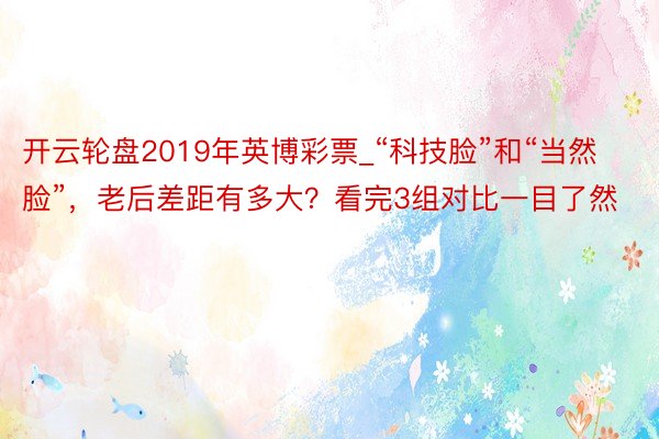 开云轮盘2019年英博彩票_“科技脸”和“当然脸”，老后差距有多大？看完3组对比一目了然