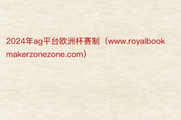 2024年ag平台欧洲杯赛制（www.royalbookmakerzonezone.com）