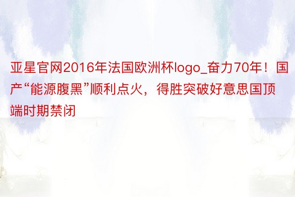 亚星官网2016年法国欧洲杯logo_奋力70年！国产“能源腹黑”顺利点火，得胜突破好意思国顶端时期禁闭
