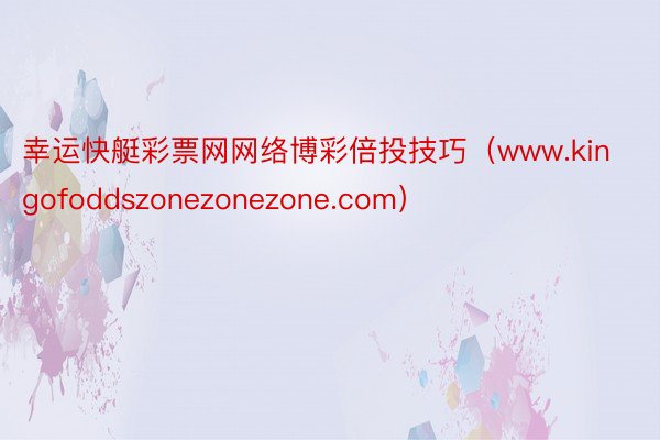 幸运快艇彩票网网络博彩倍投技巧（www.kingofoddszonezonezone.com）