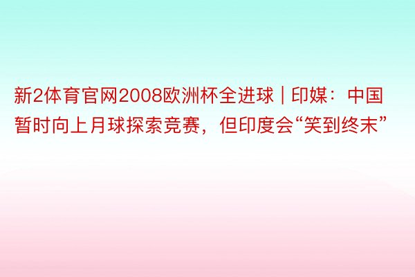 新2体育官网2008欧洲杯全进球 | 印媒：中国暂时向上月球探索竞赛，但印度会“笑到终末”