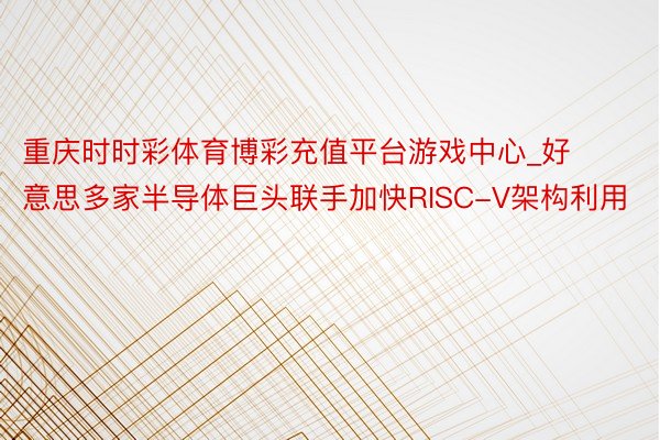 重庆时时彩体育博彩充值平台游戏中心_好意思多家半导体巨头联手加快RISC-V架构利用