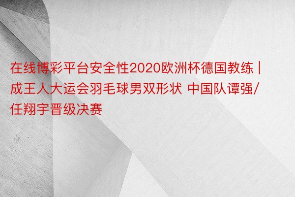 在线博彩平台安全性2020欧洲杯德国教练 | 成王人大运会羽毛球男双形状 中国队谭强/任翔宇晋级决赛