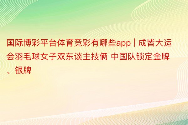 国际博彩平台体育竞彩有哪些app | 成皆大运会羽毛球女子双东谈主技俩 中国队锁定金牌、银牌