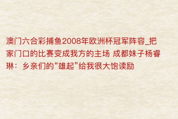 澳门六合彩捕鱼2008年欧洲杯冠军阵容_把家门口的比赛变成我方的主场 成都妹子杨睿琳：乡亲们的“雄起”给我很大饱读励