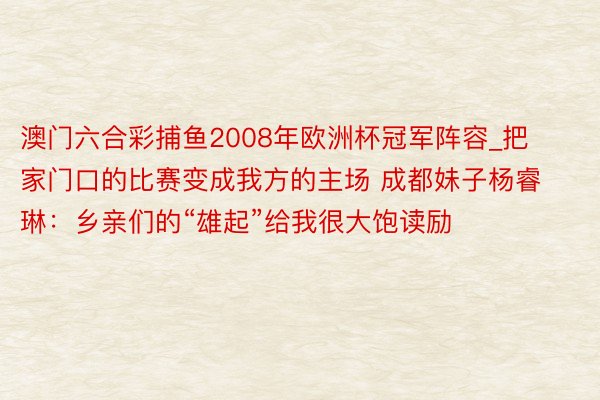 澳门六合彩捕鱼2008年欧洲杯冠军阵容_把家门口的比赛变成我方的主场 成都妹子杨睿琳：乡亲们的“雄起”给我很大饱读励