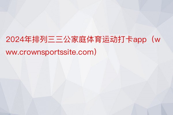 2024年排列三三公家庭体育运动打卡app（www.crownsportssite.com）