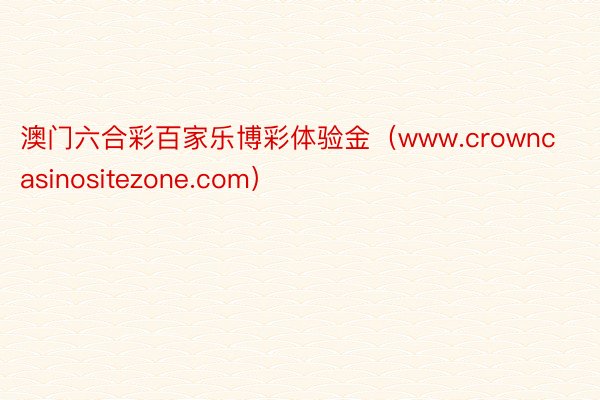 澳门六合彩百家乐博彩体验金（www.crowncasinositezone.com）