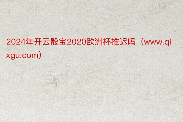 2024年开云骰宝2020欧洲杯推迟吗（www.qixgu.com）