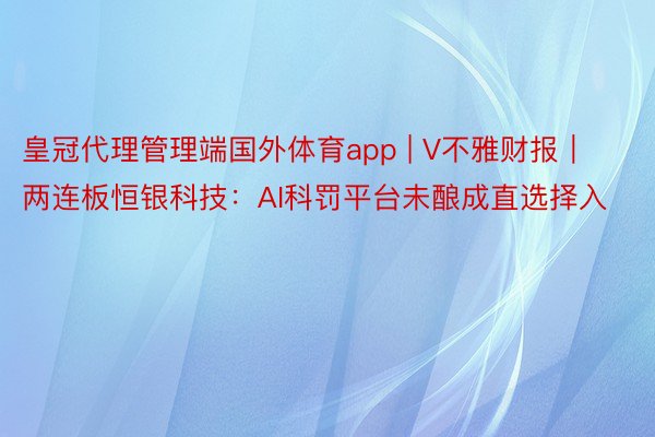 皇冠代理管理端国外体育app | V不雅财报｜两连板恒银科技：AI科罚平台未酿成直选择入