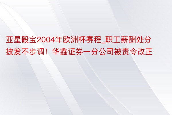 亚星骰宝2004年欧洲杯赛程_职工薪酬处分披发不步调！华鑫证券一分公司被责令改正