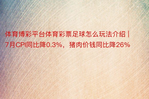 体育博彩平台体育彩票足球怎么玩法介绍 | 7月CPI同比降0.3%，猪肉价钱同比降26%