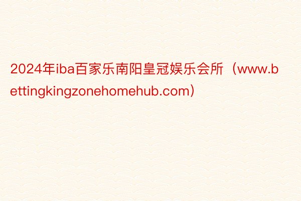 2024年iba百家乐南阳皇冠娱乐会所（www.bettingkingzonehomehub.com）