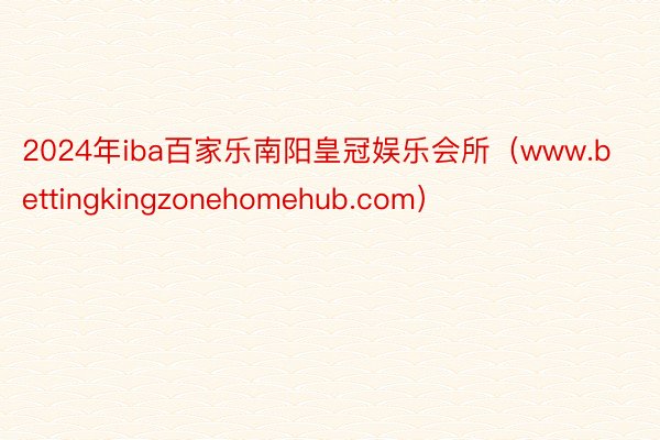 2024年iba百家乐南阳皇冠娱乐会所（www.bettingkingzonehomehub.com）