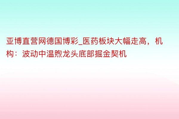 亚博直营网德国博彩_医药板块大幅走高，机构：波动中温煦龙头底部掘金契机