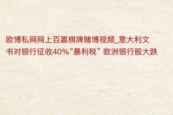 欧博私网网上百赢棋牌赌博视频_意大利文书对银行征收40%“暴利税” 欧洲银行股大跌