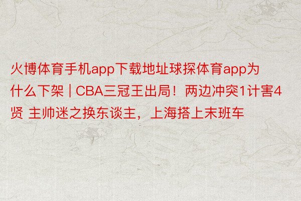 火博体育手机app下载地址球探体育app为什么下架 | CBA三冠王出局！两边冲突1计害4贤 主帅迷之换东谈主，上海搭上末班车