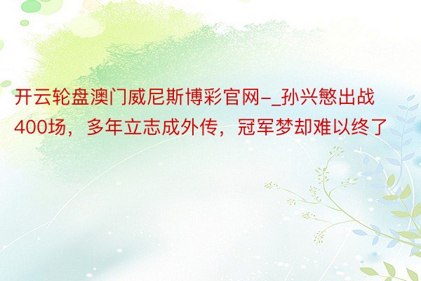 开云轮盘澳门威尼斯博彩官网-_孙兴慜出战400场，多年立志成外传，冠军梦却难以终了